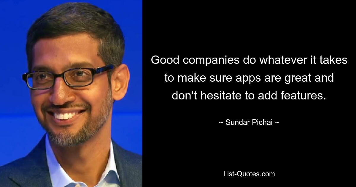 Good companies do whatever it takes to make sure apps are great and don't hesitate to add features. — © Sundar Pichai