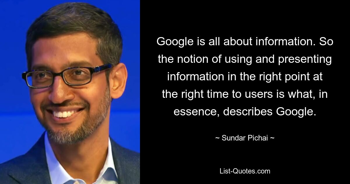 Google is all about information. So the notion of using and presenting information in the right point at the right time to users is what, in essence, describes Google. — © Sundar Pichai