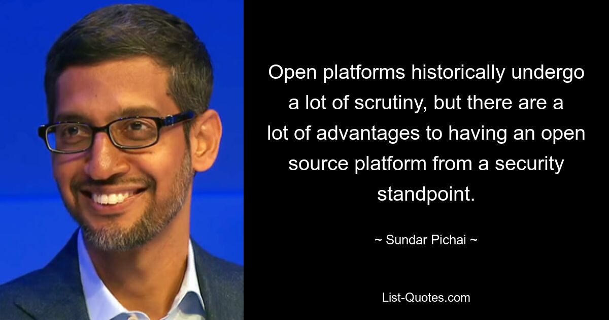 Open platforms historically undergo a lot of scrutiny, but there are a lot of advantages to having an open source platform from a security standpoint. — © Sundar Pichai