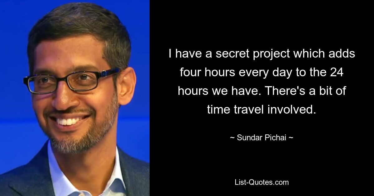 I have a secret project which adds four hours every day to the 24 hours we have. There's a bit of time travel involved. — © Sundar Pichai