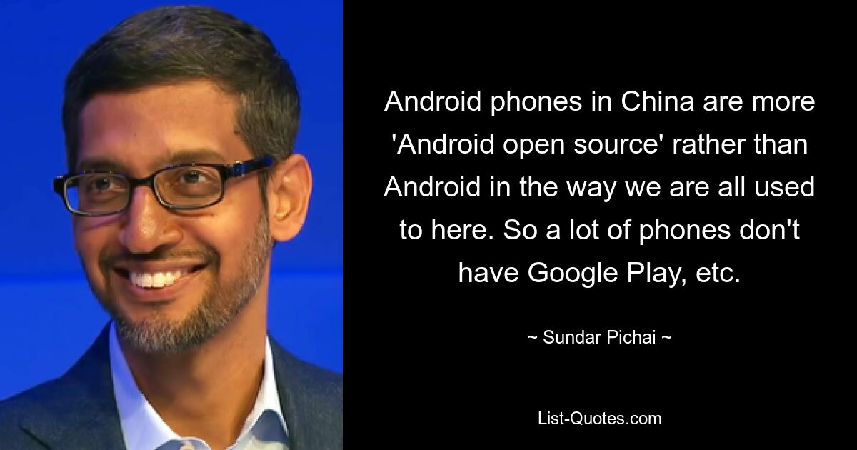 Android phones in China are more 'Android open source' rather than Android in the way we are all used to here. So a lot of phones don't have Google Play, etc. — © Sundar Pichai