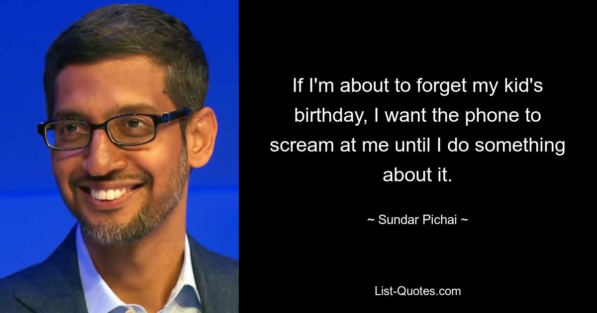 If I'm about to forget my kid's birthday, I want the phone to scream at me until I do something about it. — © Sundar Pichai