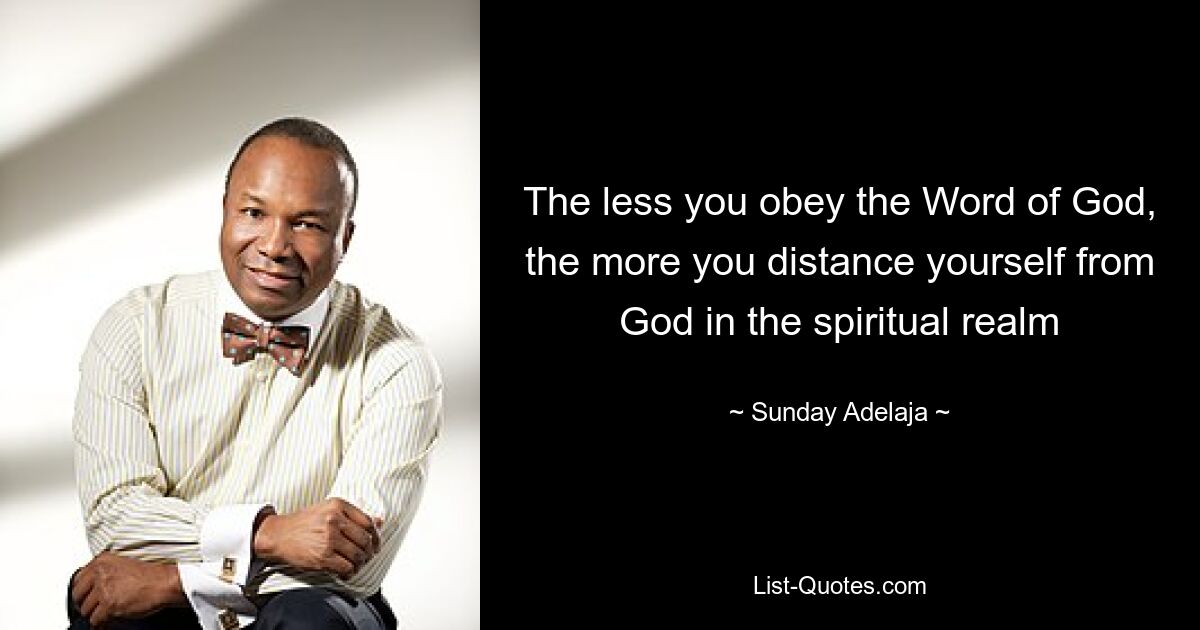 The less you obey the Word of God, the more you distance yourself from God in the spiritual realm — © Sunday Adelaja