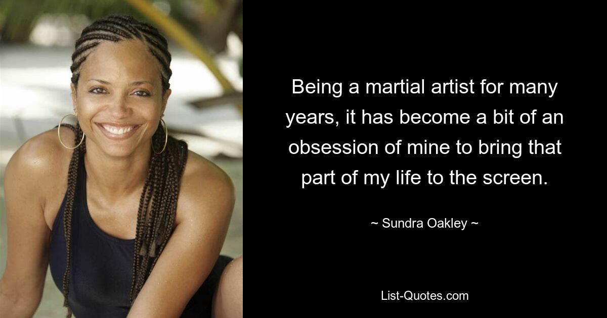 Being a martial artist for many years, it has become a bit of an obsession of mine to bring that part of my life to the screen. — © Sundra Oakley