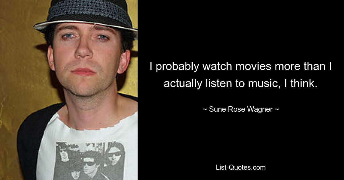 I probably watch movies more than I actually listen to music, I think. — © Sune Rose Wagner