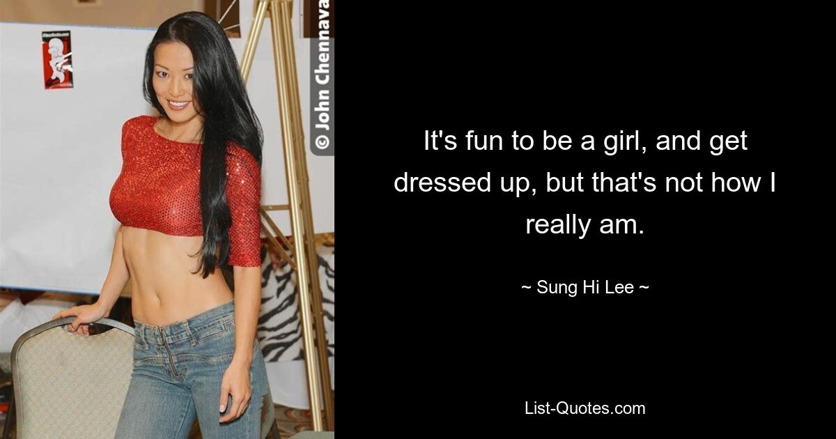 It's fun to be a girl, and get dressed up, but that's not how I really am. — © Sung Hi Lee