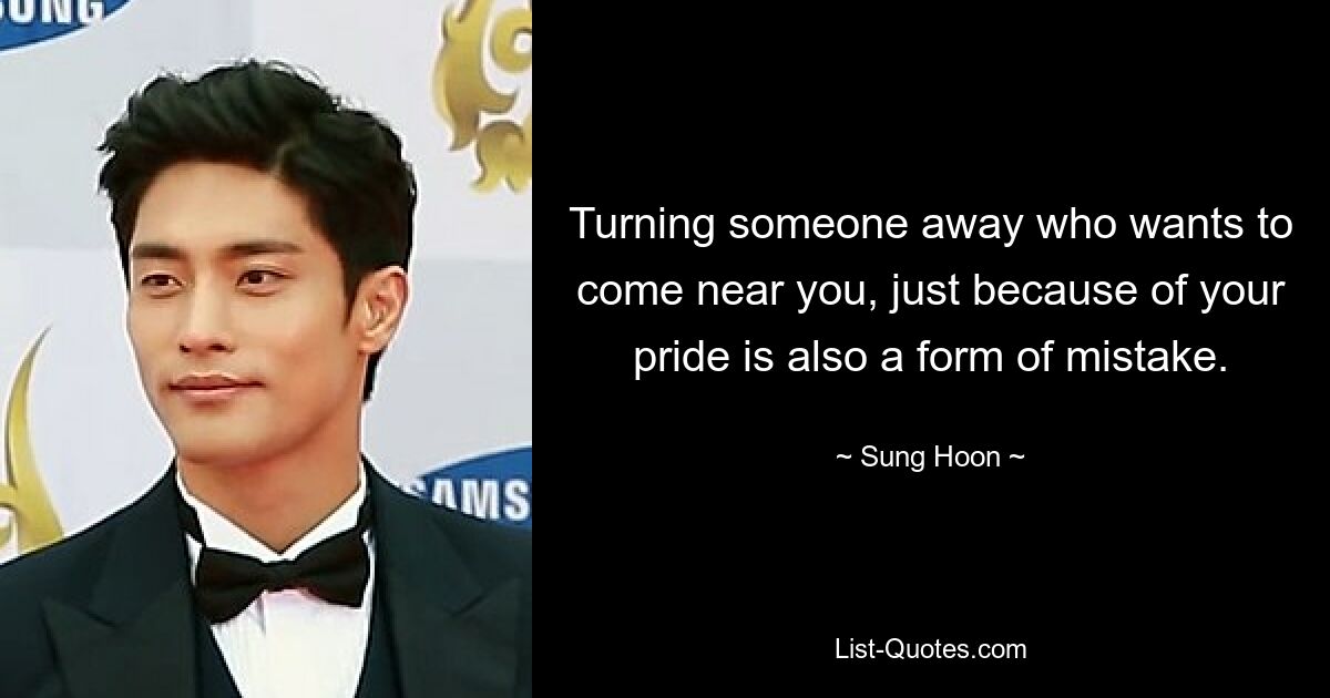 Turning someone away who wants to come near you, just because of your pride is also a form of mistake. — © Sung Hoon