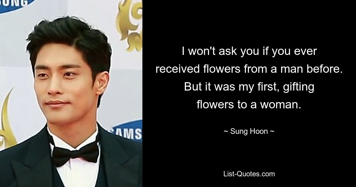 I won't ask you if you ever received flowers from a man before. But it was my first, gifting flowers to a woman. — © Sung Hoon