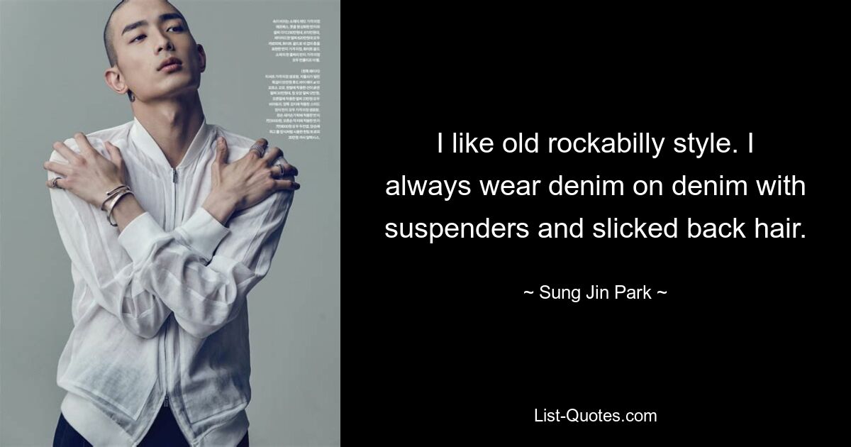 I like old rockabilly style. I always wear denim on denim with suspenders and slicked back hair. — © Sung Jin Park