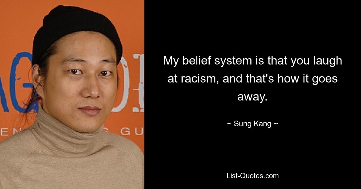 My belief system is that you laugh at racism, and that's how it goes away. — © Sung Kang