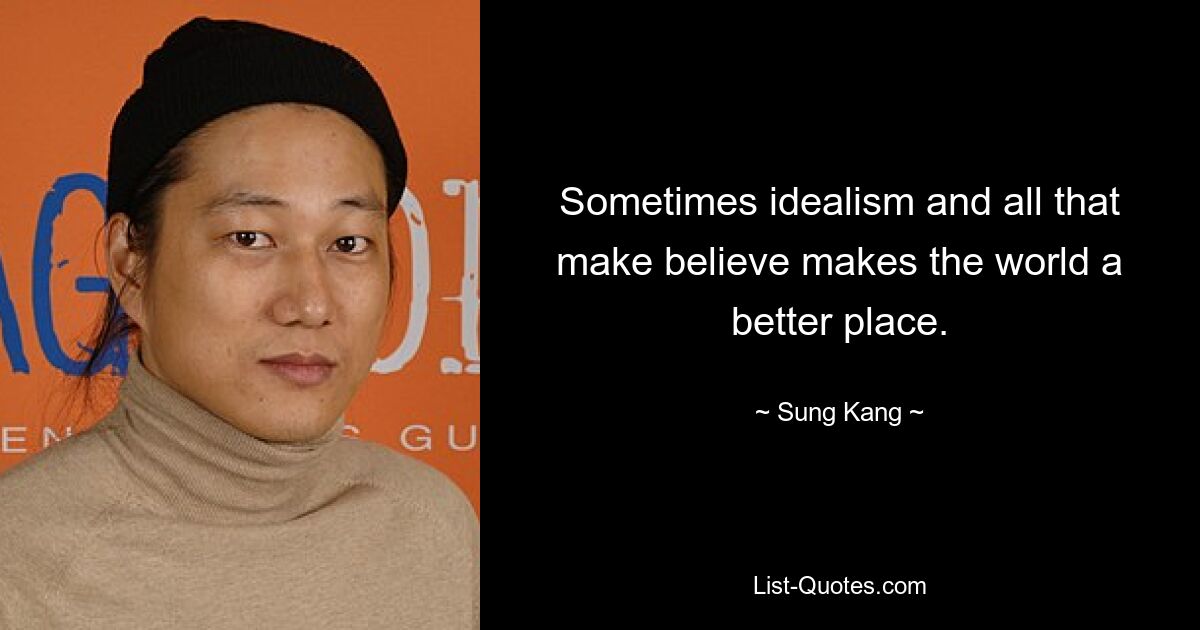 Sometimes idealism and all that make believe makes the world a better place. — © Sung Kang