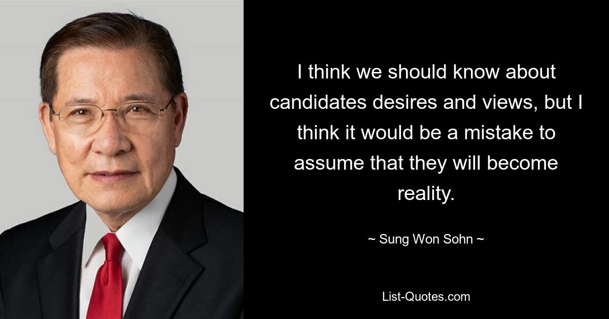 I think we should know about candidates desires and views, but I think it would be a mistake to assume that they will become reality. — © Sung Won Sohn