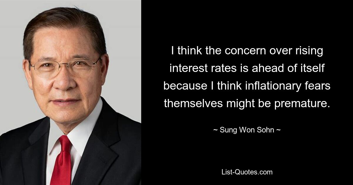 I think the concern over rising interest rates is ahead of itself because I think inflationary fears themselves might be premature. — © Sung Won Sohn