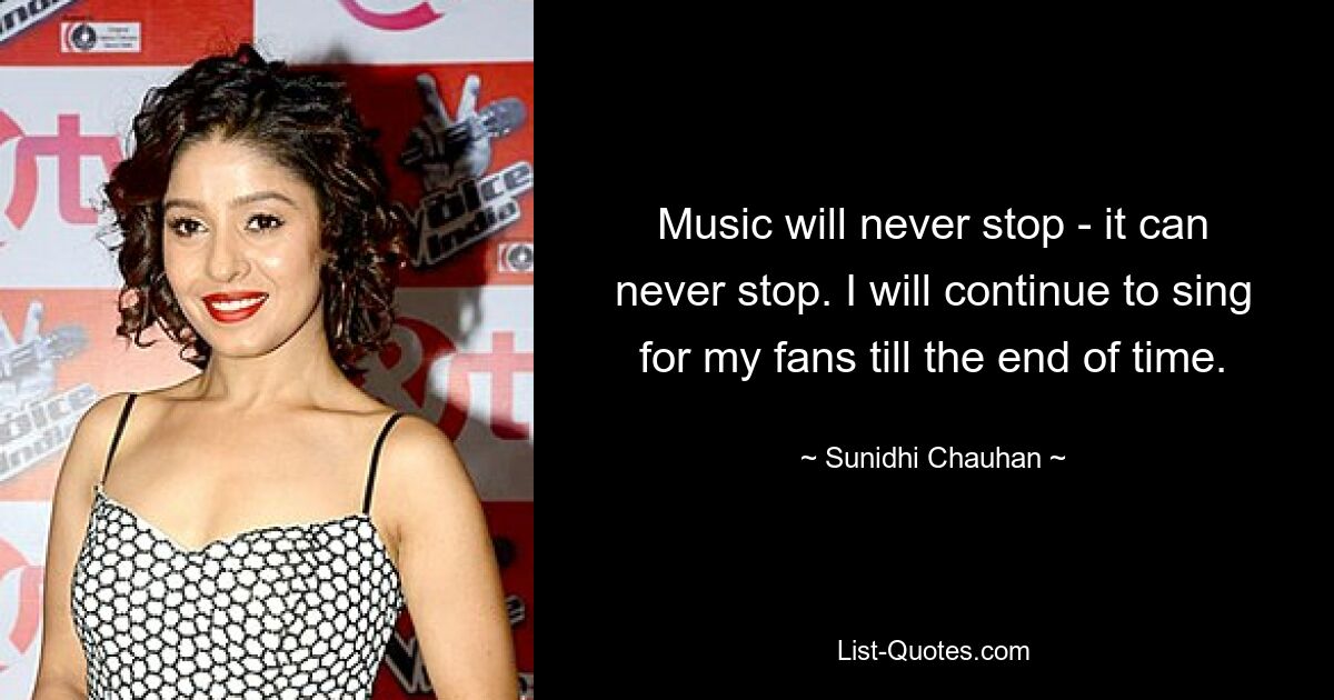 Music will never stop - it can never stop. I will continue to sing for my fans till the end of time. — © Sunidhi Chauhan