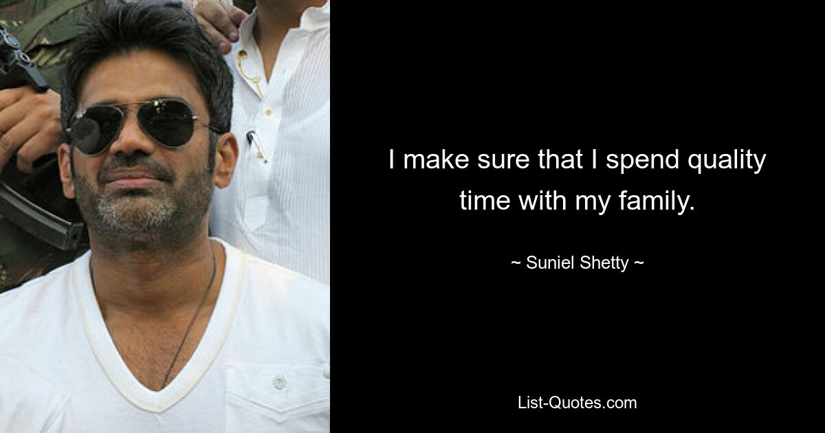 I make sure that I spend quality time with my family. — © Suniel Shetty