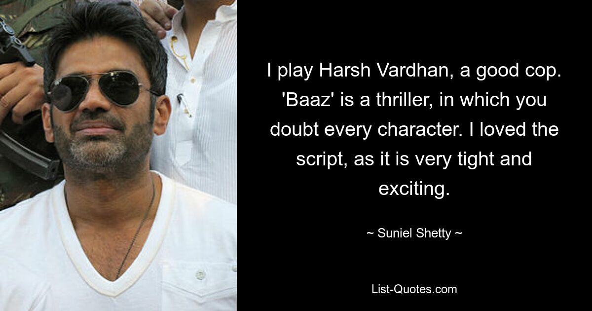 I play Harsh Vardhan, a good cop. 'Baaz' is a thriller, in which you doubt every character. I loved the script, as it is very tight and exciting. — © Suniel Shetty