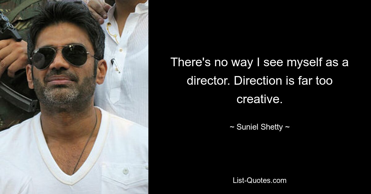 There's no way I see myself as a director. Direction is far too creative. — © Suniel Shetty