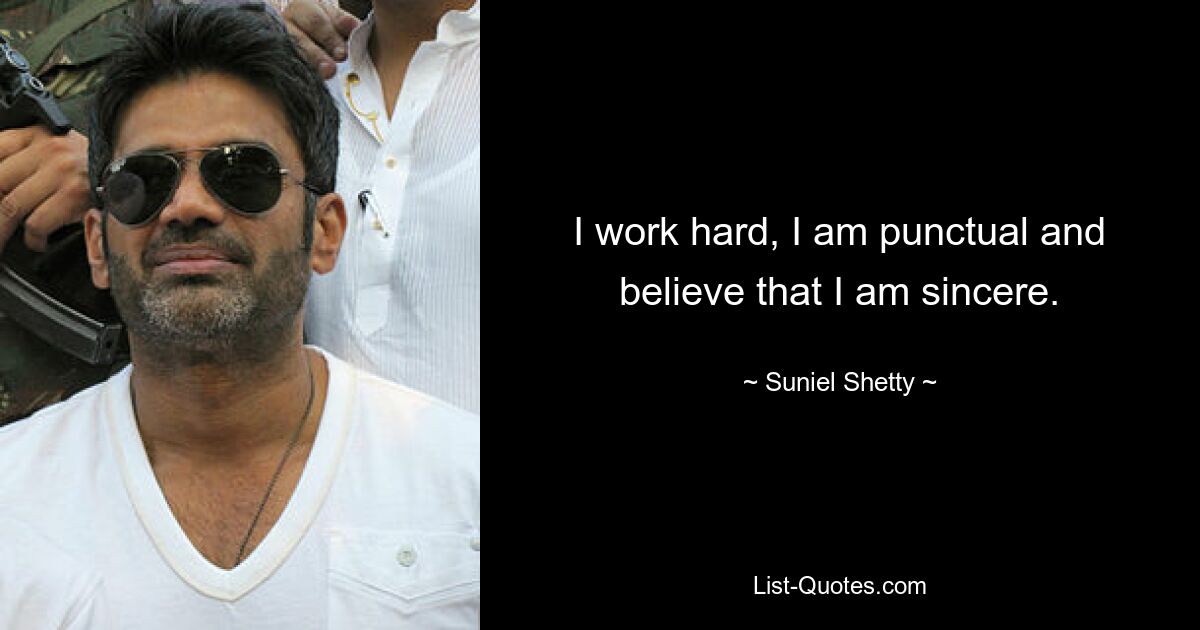 I work hard, I am punctual and believe that I am sincere. — © Suniel Shetty