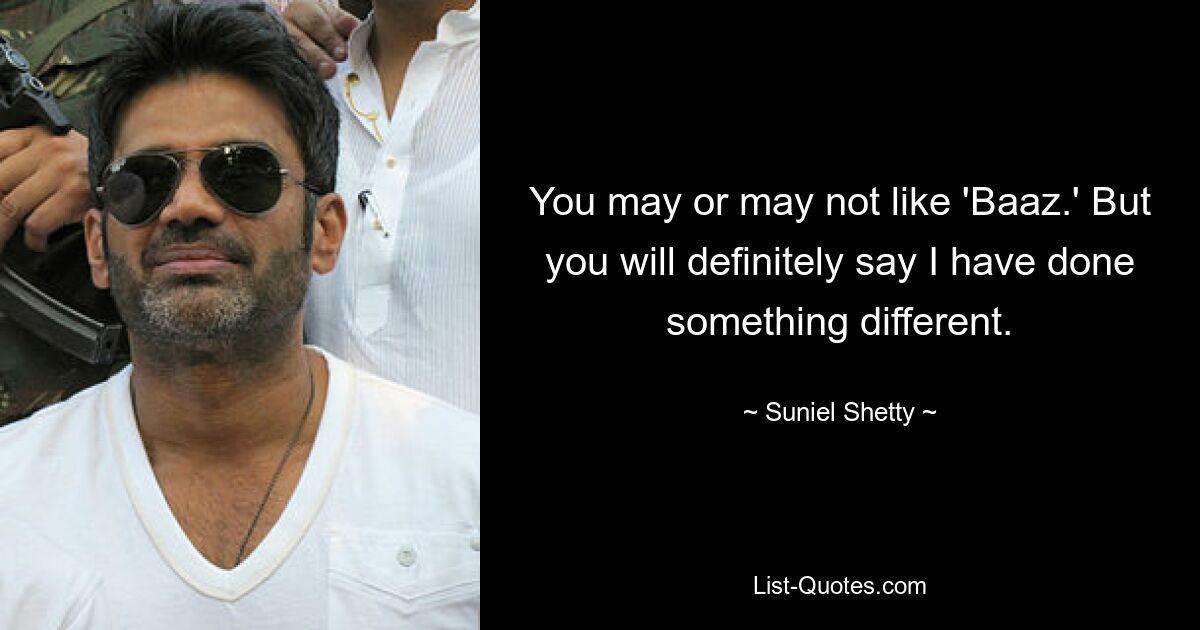 You may or may not like 'Baaz.' But you will definitely say I have done something different. — © Suniel Shetty