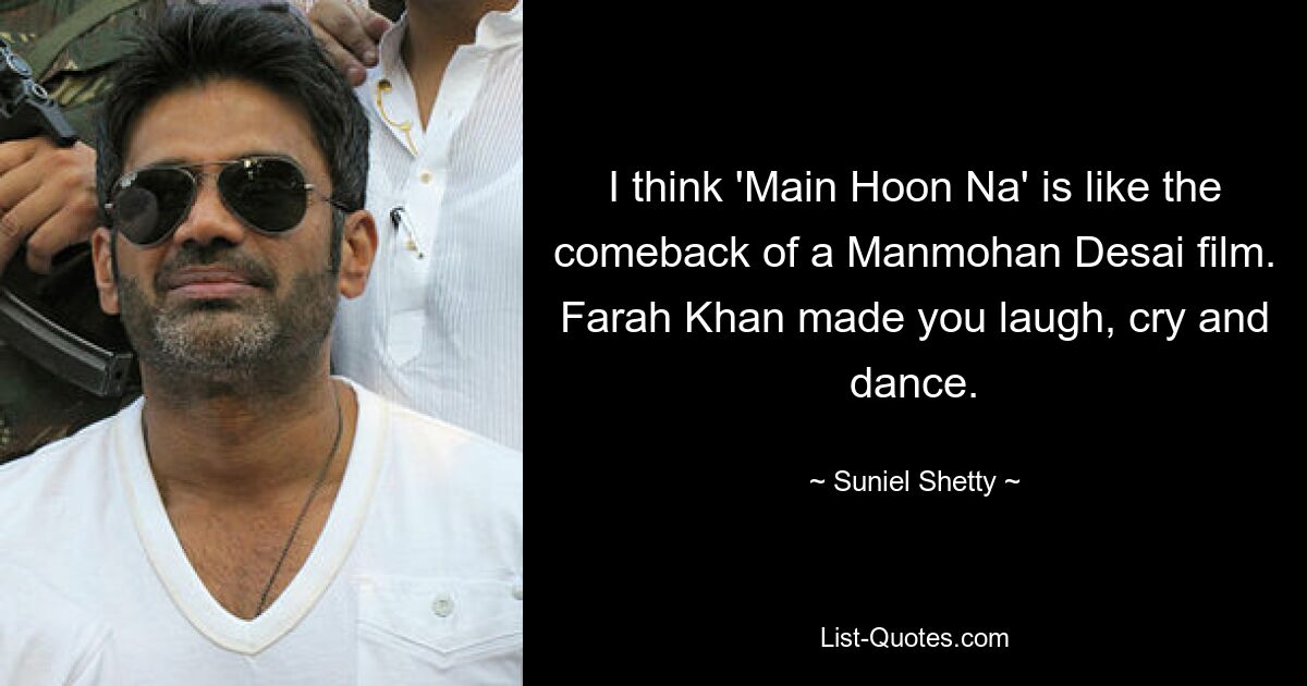 I think 'Main Hoon Na' is like the comeback of a Manmohan Desai film. Farah Khan made you laugh, cry and dance. — © Suniel Shetty