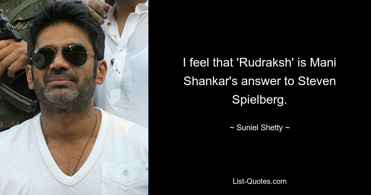 I feel that 'Rudraksh' is Mani Shankar's answer to Steven Spielberg. — © Suniel Shetty