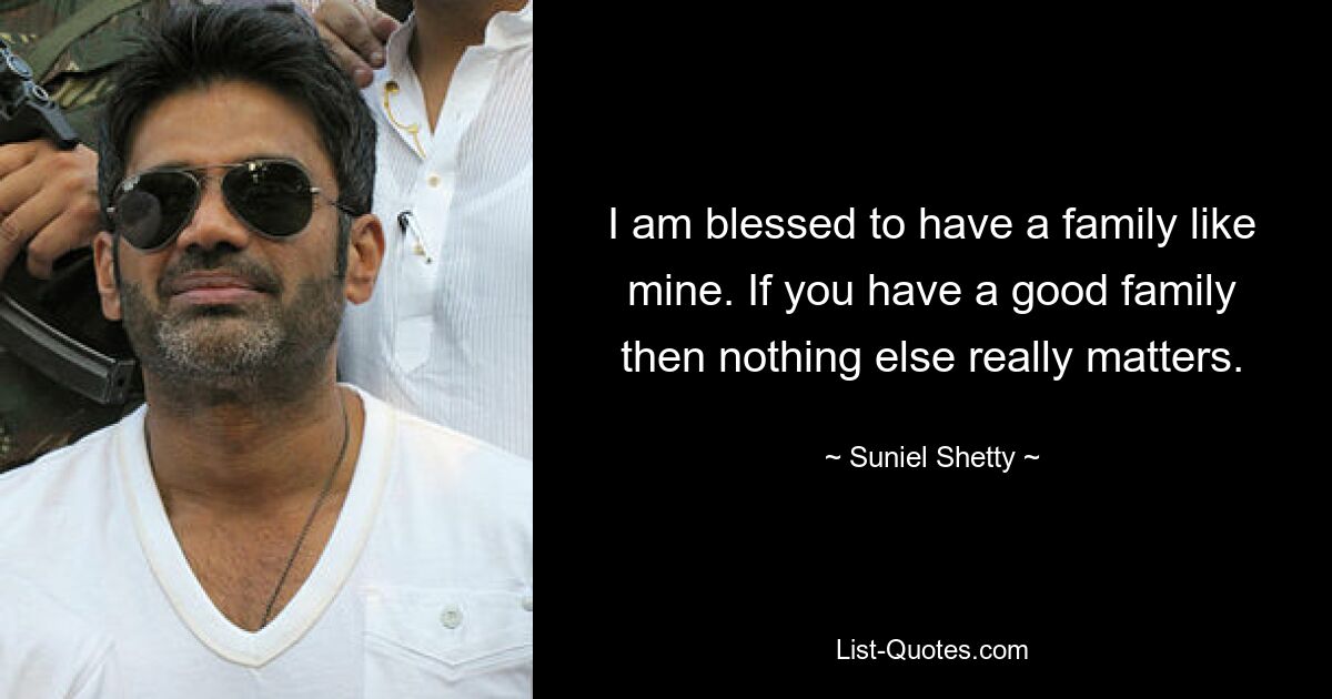 I am blessed to have a family like mine. If you have a good family then nothing else really matters. — © Suniel Shetty