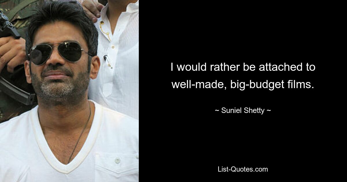 I would rather be attached to well-made, big-budget films. — © Suniel Shetty