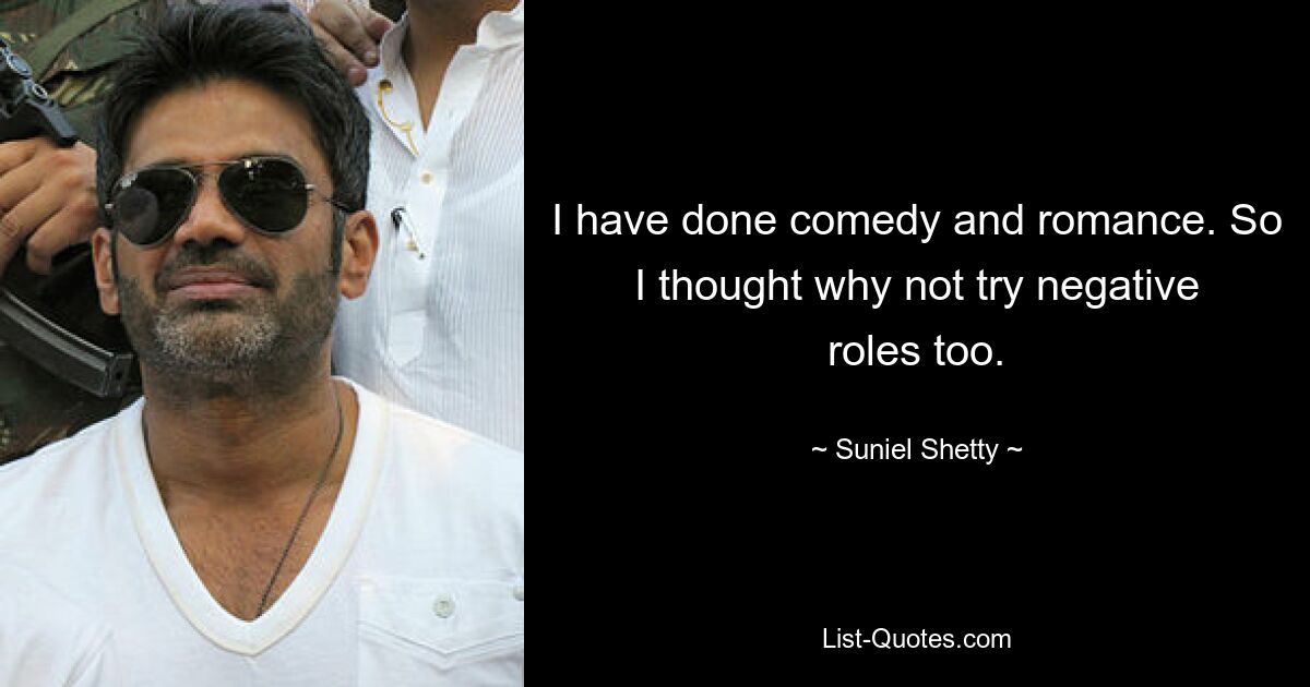 I have done comedy and romance. So I thought why not try negative roles too. — © Suniel Shetty