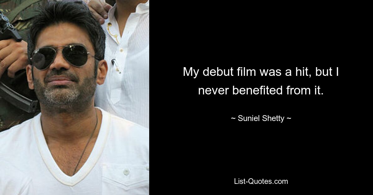 My debut film was a hit, but I never benefited from it. — © Suniel Shetty