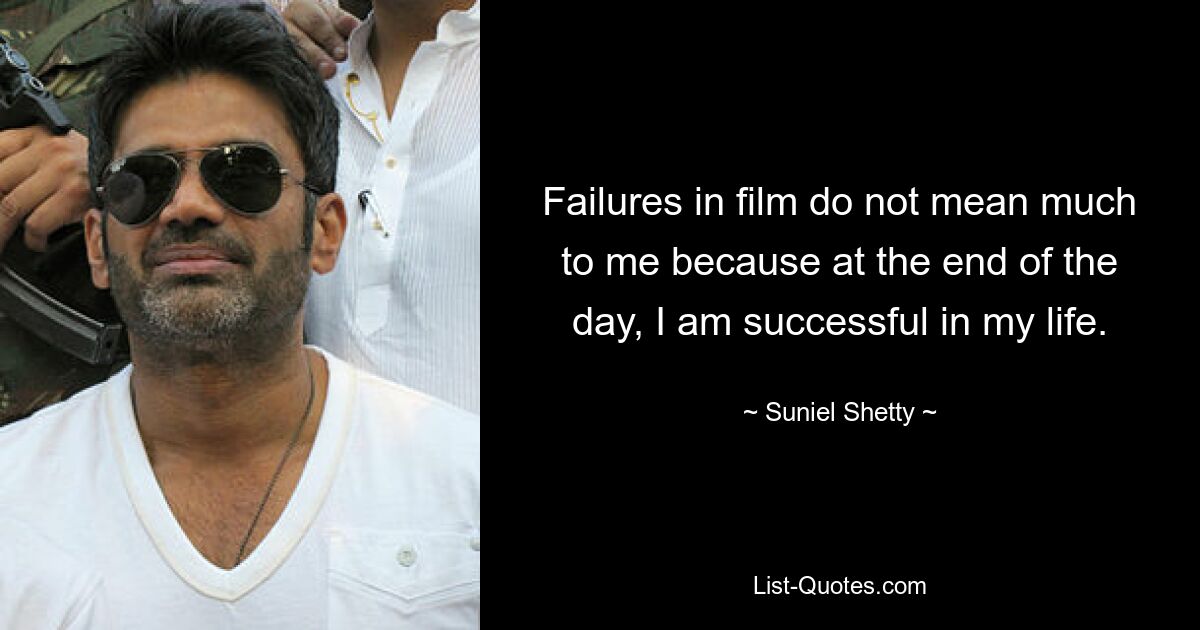 Failures in film do not mean much to me because at the end of the day, I am successful in my life. — © Suniel Shetty