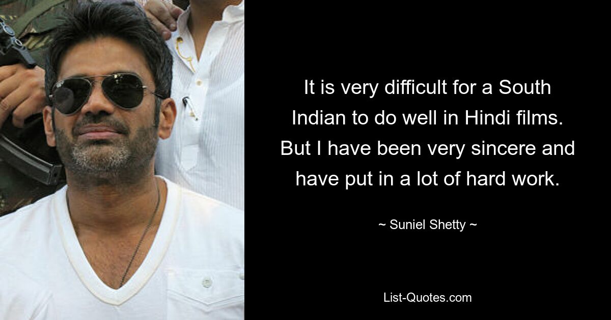 It is very difficult for a South Indian to do well in Hindi films. But I have been very sincere and have put in a lot of hard work. — © Suniel Shetty