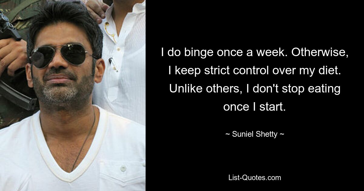 I do binge once a week. Otherwise, I keep strict control over my diet. Unlike others, I don't stop eating once I start. — © Suniel Shetty