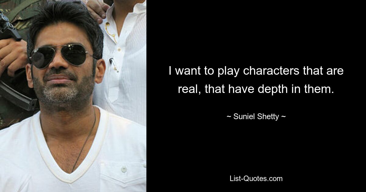 I want to play characters that are real, that have depth in them. — © Suniel Shetty