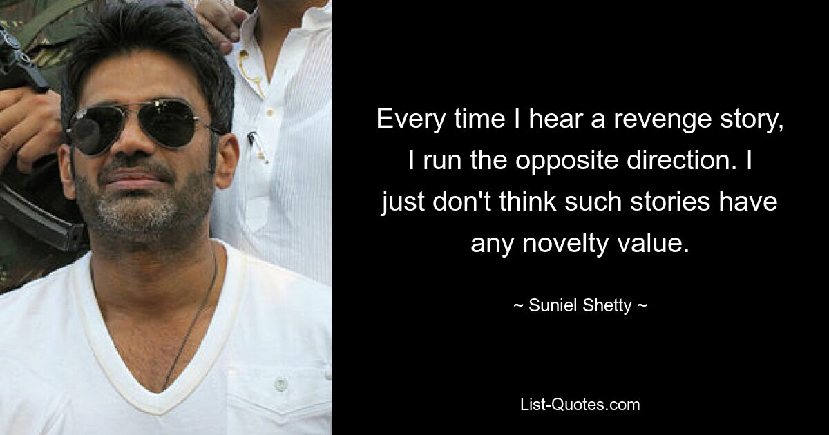 Every time I hear a revenge story, I run the opposite direction. I just don't think such stories have any novelty value. — © Suniel Shetty