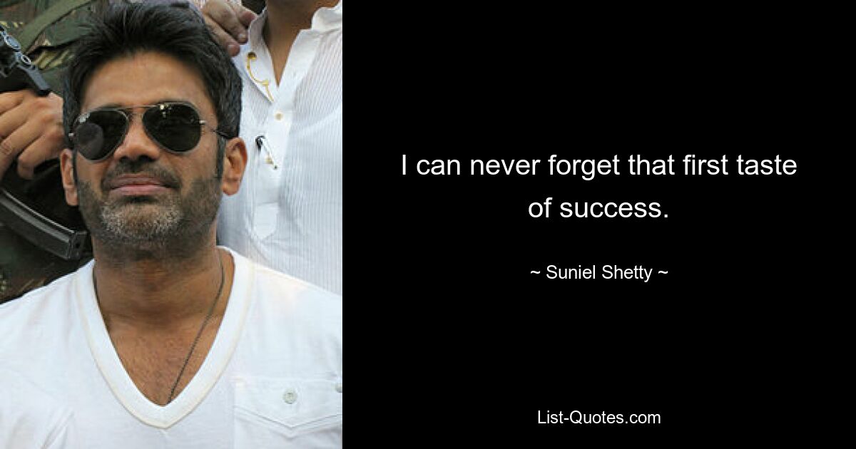 I can never forget that first taste of success. — © Suniel Shetty