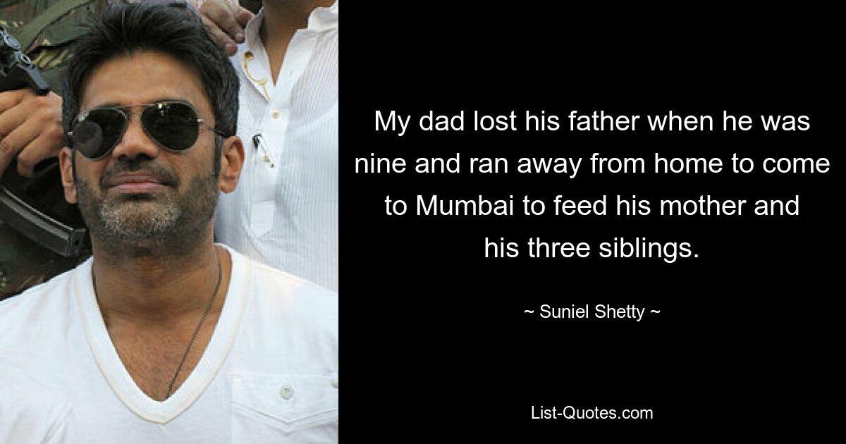 My dad lost his father when he was nine and ran away from home to come to Mumbai to feed his mother and his three siblings. — © Suniel Shetty