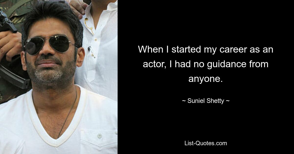 When I started my career as an actor, I had no guidance from anyone. — © Suniel Shetty