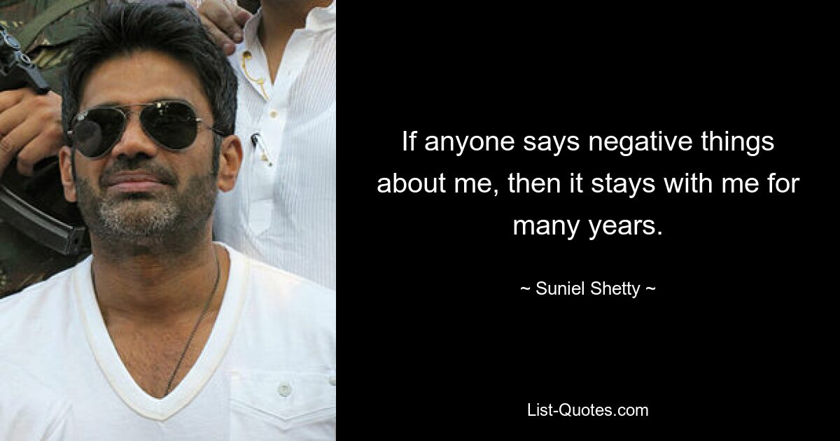 If anyone says negative things about me, then it stays with me for many years. — © Suniel Shetty