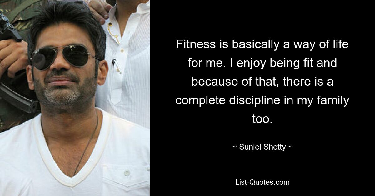 Fitness is basically a way of life for me. I enjoy being fit and because of that, there is a complete discipline in my family too. — © Suniel Shetty