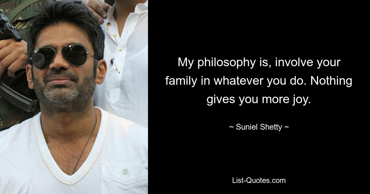 My philosophy is, involve your family in whatever you do. Nothing gives you more joy. — © Suniel Shetty