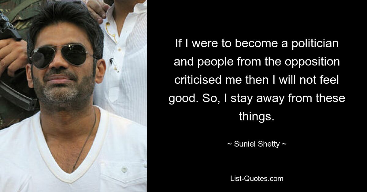 If I were to become a politician and people from the opposition criticised me then I will not feel good. So, I stay away from these things. — © Suniel Shetty