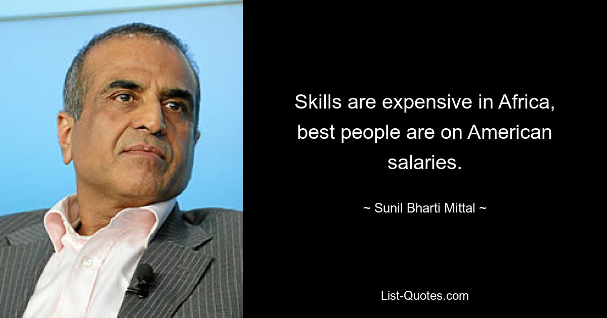 Skills are expensive in Africa, best people are on American salaries. — © Sunil Bharti Mittal