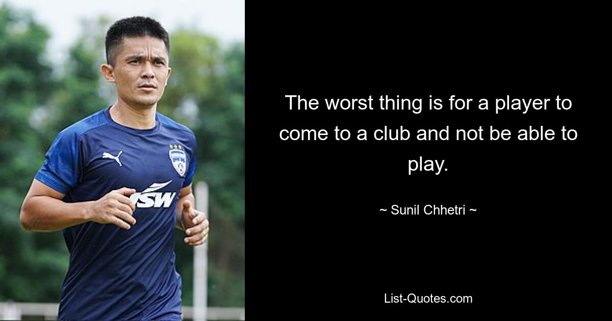 The worst thing is for a player to come to a club and not be able to play. — © Sunil Chhetri