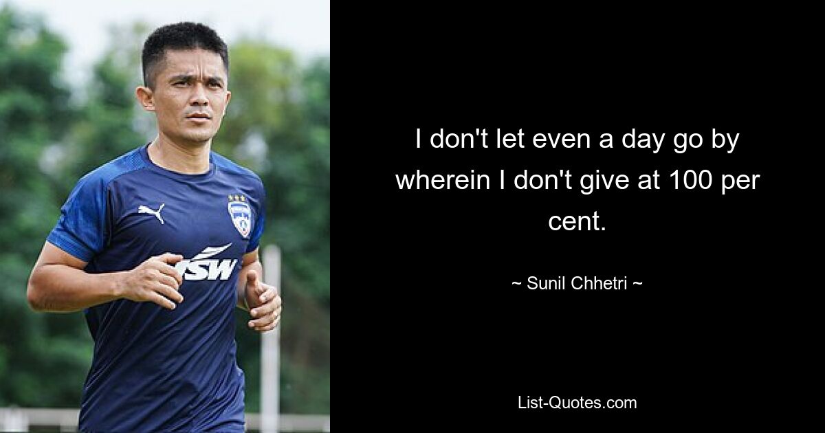 I don't let even a day go by wherein I don't give at 100 per cent. — © Sunil Chhetri