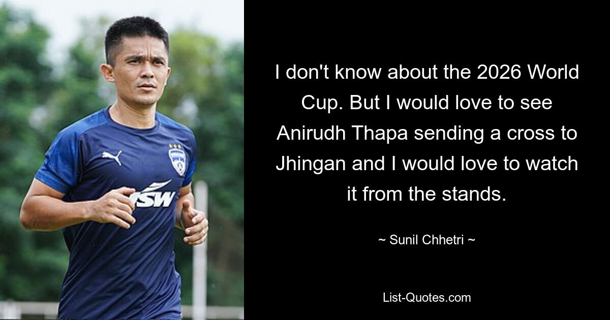 I don't know about the 2026 World Cup. But I would love to see Anirudh Thapa sending a cross to Jhingan and I would love to watch it from the stands. — © Sunil Chhetri