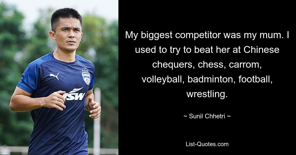 My biggest competitor was my mum. I used to try to beat her at Chinese chequers, chess, carrom, volleyball, badminton, football, wrestling. — © Sunil Chhetri