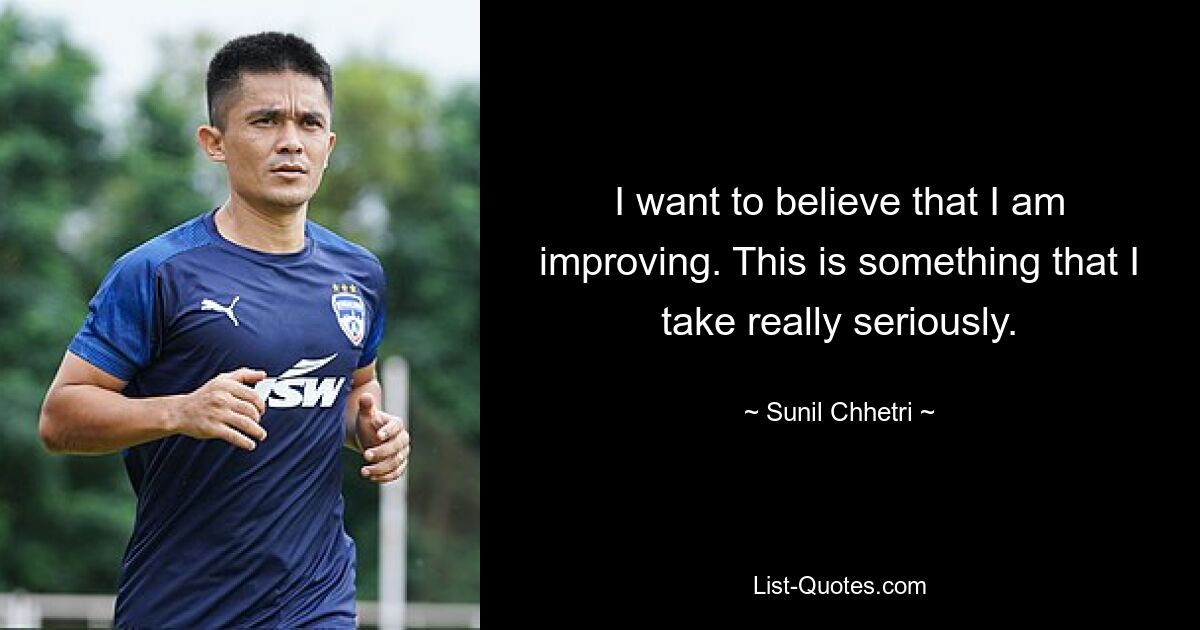 I want to believe that I am improving. This is something that I take really seriously. — © Sunil Chhetri