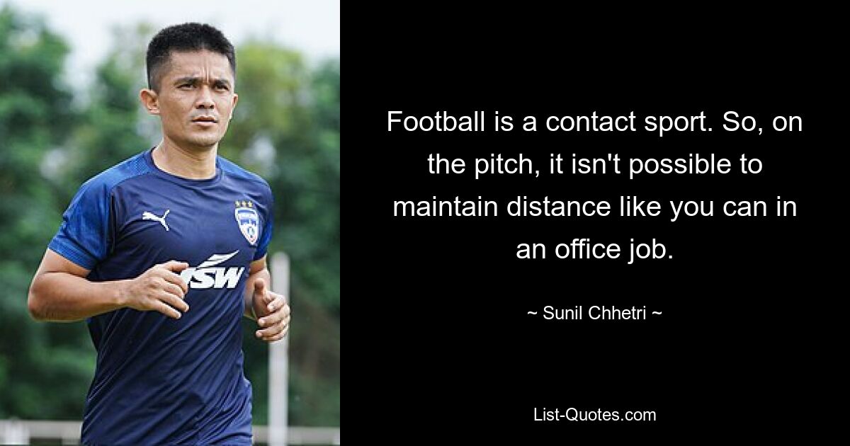 Football is a contact sport. So, on the pitch, it isn't possible to maintain distance like you can in an office job. — © Sunil Chhetri