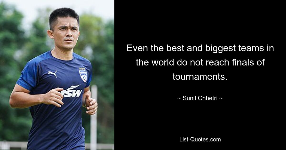 Even the best and biggest teams in the world do not reach finals of tournaments. — © Sunil Chhetri