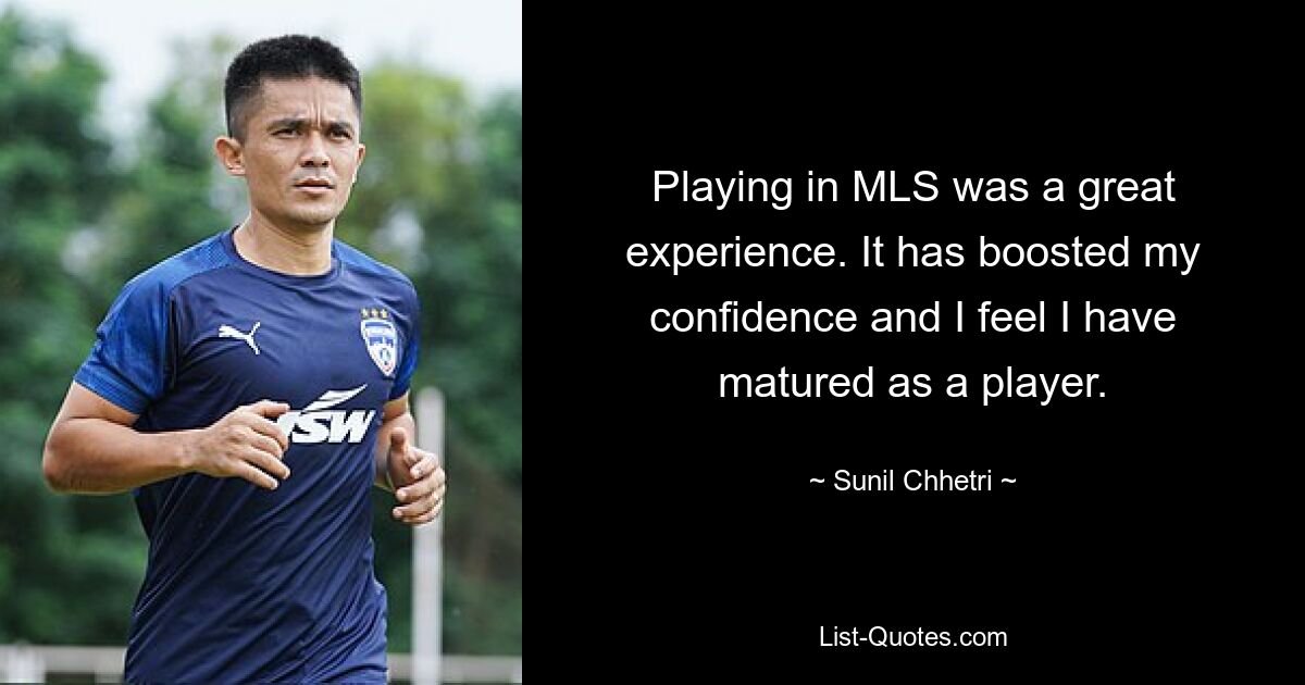 Playing in MLS was a great experience. It has boosted my confidence and I feel I have matured as a player. — © Sunil Chhetri